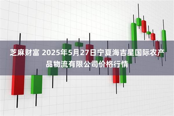 芝麻财富 2025年5月27日宁夏海吉星国际农产品物流有限公司价格行情