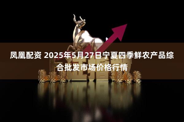 凤凰配资 2025年5月27日宁夏四季鲜农产品综合批发市场价格行情