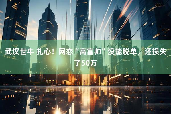 武汉世牛 扎心！网恋“高富帅”没能脱单，还损失了50万
