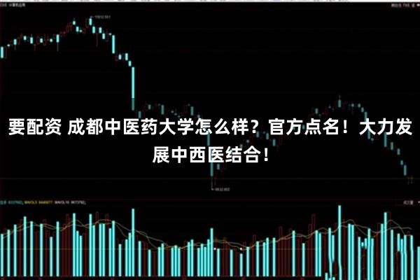 要配资 成都中医药大学怎么样？官方点名！大力发展中西医结合！
