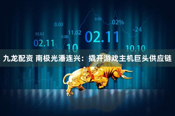 九龙配资 南极光潘连兴：撬开游戏主机巨头供应链