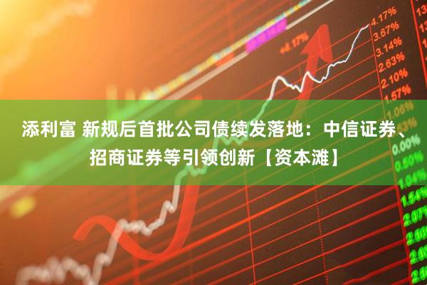 添利富 新规后首批公司债续发落地：中信证券、招商证券等引领创新【资本滩】