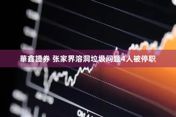 華鑫證券 张家界溶洞垃圾问题4人被停职