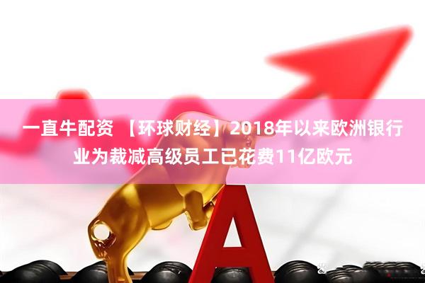 一直牛配资 【环球财经】2018年以来欧洲银行业为裁减高级员工已花费11亿欧元