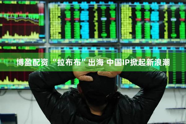 博盈配资 “拉布布”出海 中国IP掀起新浪潮