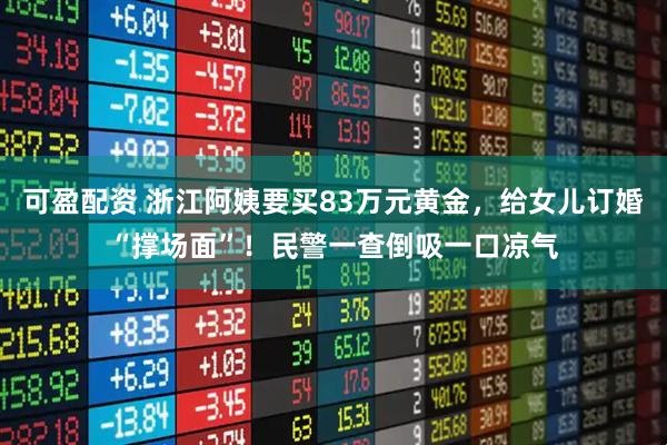 可盈配资 浙江阿姨要买83万元黄金，给女儿订婚“撑场面”！民警一查倒吸一口凉气
