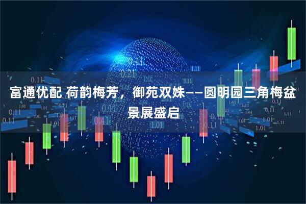富通优配 荷韵梅芳，御苑双姝——圆明园三角梅盆景展盛启