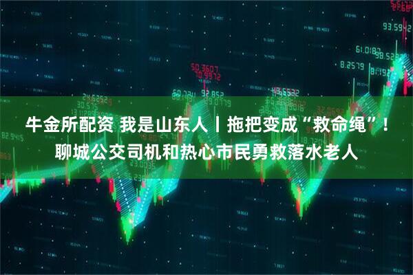 牛金所配资 我是山东人丨拖把变成“救命绳”！聊城公交司机和热心市民勇救落水老人