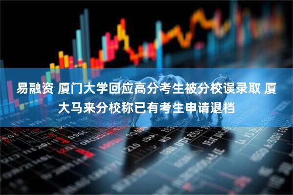 易融资 厦门大学回应高分考生被分校误录取 厦大马来分校称已有考生申请退档