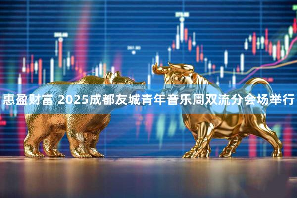 惠盈财富 2025成都友城青年音乐周双流分会场举行