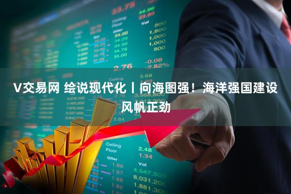 V交易网 绘说现代化丨向海图强！海洋强国建设风帆正劲