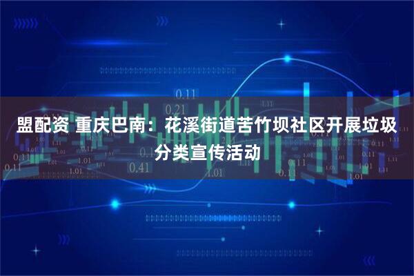 盟配资 重庆巴南：花溪街道苦竹坝社区开展垃圾分类宣传活动