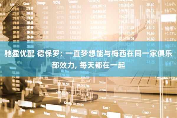 驰盈优配 德保罗: 一直梦想能与梅西在同一家俱乐部效力, 每天都在一起