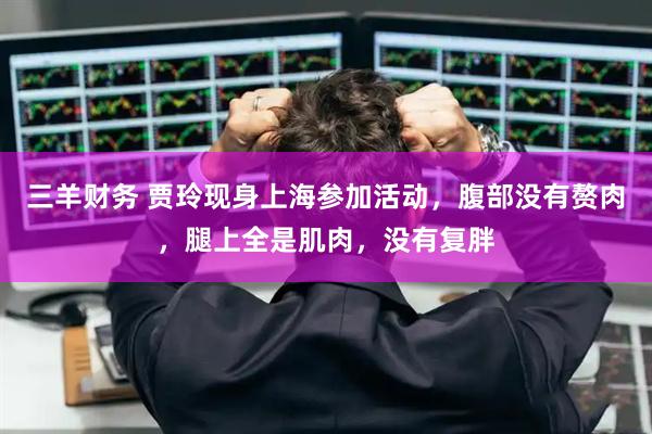 三羊财务 贾玲现身上海参加活动，腹部没有赘肉，腿上全是肌肉，没有复胖