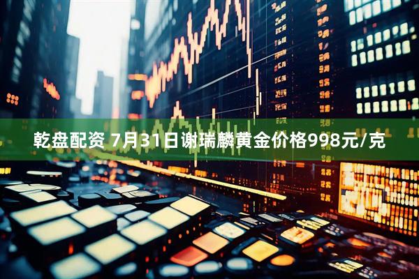 乾盘配资 7月31日谢瑞麟黄金价格998元/克