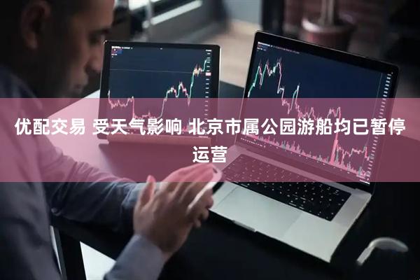 优配交易 受天气影响 北京市属公园游船均已暂停运营