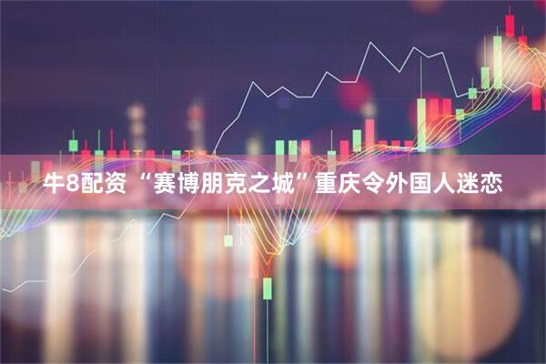 牛8配资 “赛博朋克之城”重庆令外国人迷恋