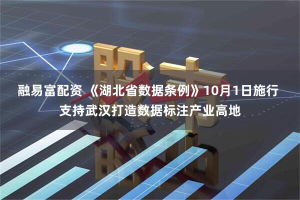 融易富配资 《湖北省数据条例》10月1日施行 支持武汉打造数据标注产业高地