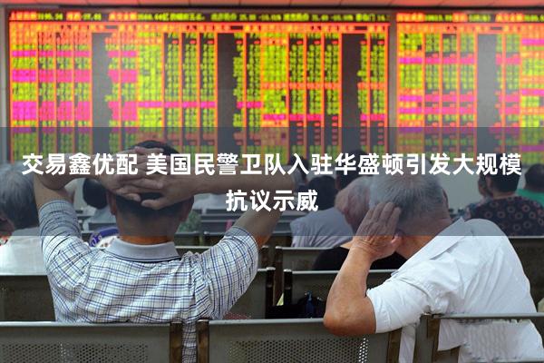 交易鑫优配 美国民警卫队入驻华盛顿引发大规模抗议示威