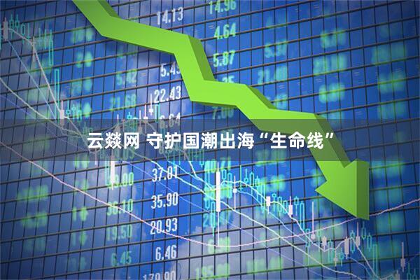 云燚网 守护国潮出海“生命线”
