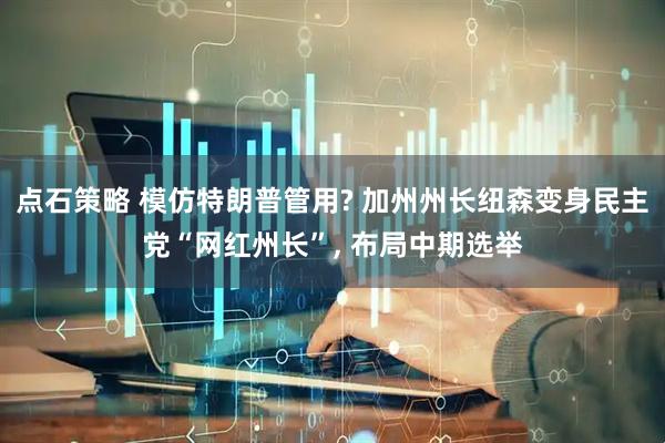 点石策略 模仿特朗普管用? 加州州长纽森变身民主党“网红州长”, 布局中期选举