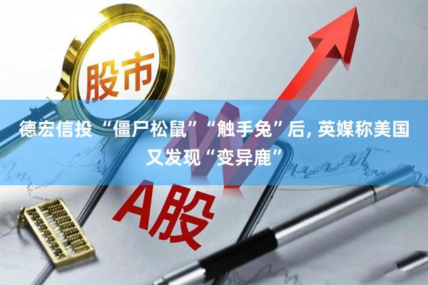 德宏信投 “僵尸松鼠”“触手兔”后, 英媒称美国又发现“变异鹿”