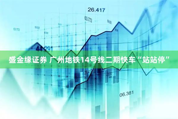 盛金缘证券 广州地铁14号线二期快车“站站停”