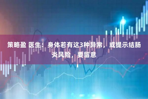 策略盈 医生：身体若有这3种异常，或提示结肠炎风险，要留意