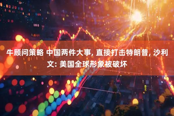 牛顾问策略 中国两件大事, 直接打击特朗普, 沙利文: 美国全球形象被破坏