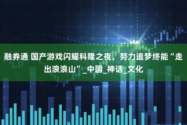 融券通 国产游戏闪耀科隆之夜，努力追梦终能“走出浪浪山”_中国_神话_文化