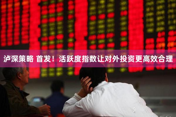 泸深策略 首发！活跃度指数让对外投资更高效合理