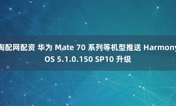 淘配网配资 华为 Mate 70 系列等机型推送 HarmonyOS 5.1.0.150 SP10 升级