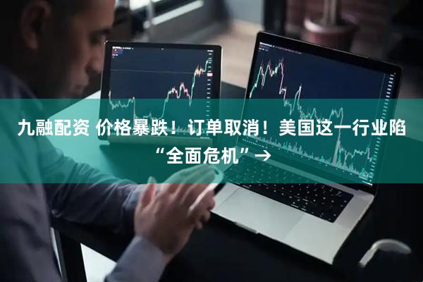 九融配资 价格暴跌！订单取消！美国这一行业陷“全面危机”→