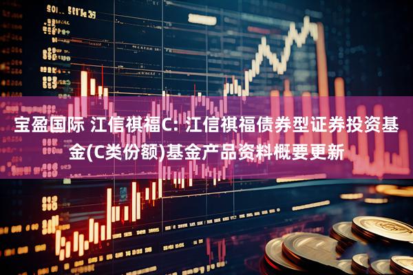 宝盈国际 江信祺福C: 江信祺福债券型证券投资基金(C类份额)基金产品资料概要更新