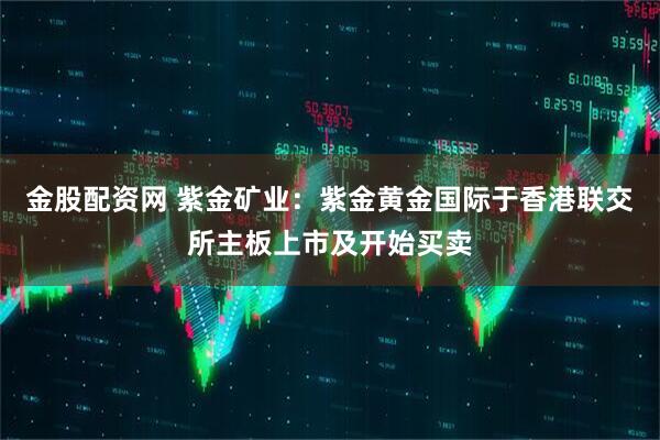 金股配资网 紫金矿业：紫金黄金国际于香港联交所主板上市及开始买卖