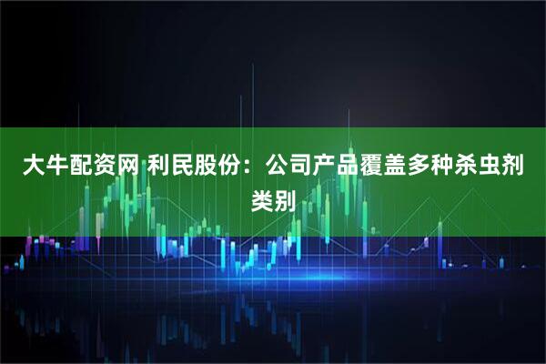 大牛配资网 利民股份：公司产品覆盖多种杀虫剂类别