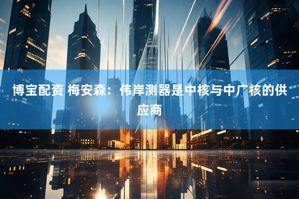 博宝配资 梅安森：伟岸测器是中核与中广核的供应商