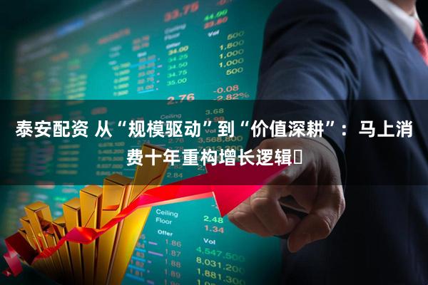 泰安配资 从“规模驱动”到“价值深耕”：马上消费十年重构增长逻辑​