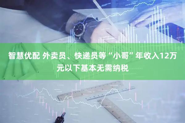 智慧优配 外卖员、快递员等“小哥”年收入12万元以下基本无需纳税