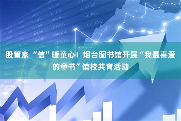 股管家 “信”暖童心！烟台图书馆开展“我最喜爱的童书”馆校共育活动