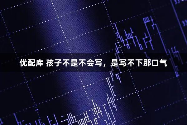 优配库 孩子不是不会写，是写不下那口气