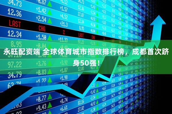 永旺配资端 全球体育城市指数排行榜，成都首次跻身50强！