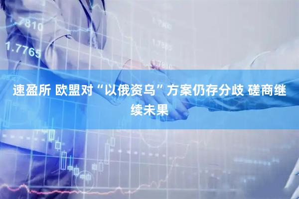 速盈所 欧盟对“以俄资乌”方案仍存分歧 磋商继续未果