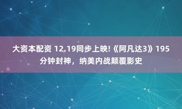 大资本配资 12.19同步上映!《阿凡达3》195分钟封神，纳美内战颠覆影史