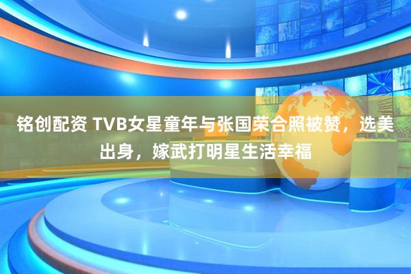 铭创配资 TVB女星童年与张国荣合照被赞，选美出身，嫁武打明星生活幸福