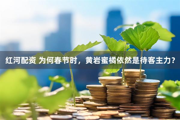 红河配资 为何春节时，黄岩蜜橘依然是待客主力？