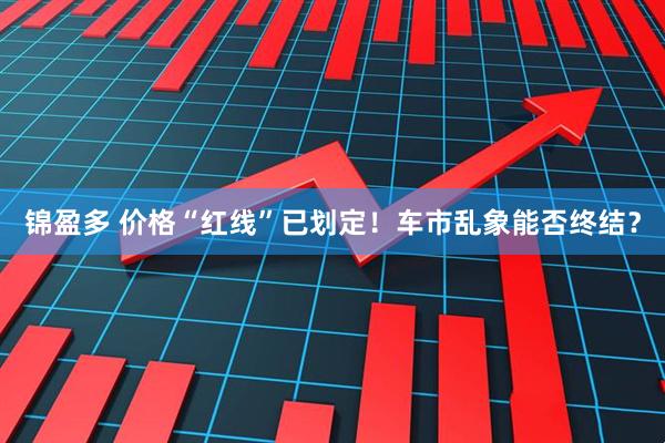 锦盈多 价格“红线”已划定！车市乱象能否终结？