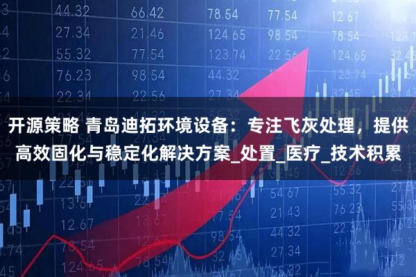 开源策略 青岛迪拓环境设备：专注飞灰处理，提供高效固化与稳定化解决方案_处置_医疗_技术积累