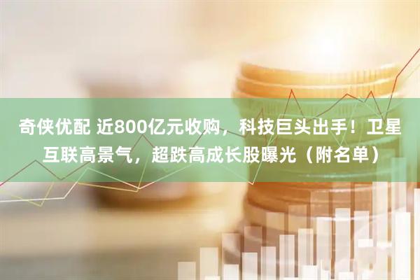 奇侠优配 近800亿元收购，科技巨头出手！卫星互联高景气，超跌高成长股曝光（附名单）
