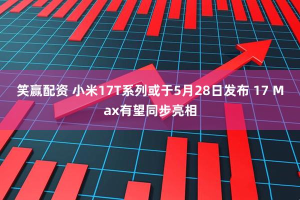 笑赢配资 小米17T系列或于5月28日发布 17 Max有望同步亮相